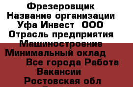 Фрезеровщик › Название организации ­ Уфа-Инвест, ООО › Отрасль предприятия ­ Машиностроение › Минимальный оклад ­ 55 000 - Все города Работа » Вакансии   . Ростовская обл.,Донецк г.